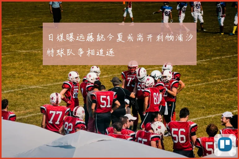日媒曝远藤航今夏或离开利物浦沙特球队争相追逐