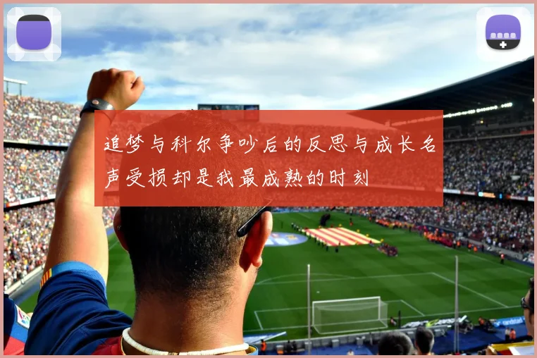 追梦与科尔争吵后的反思与成长名声受损却是我最成熟的时刻