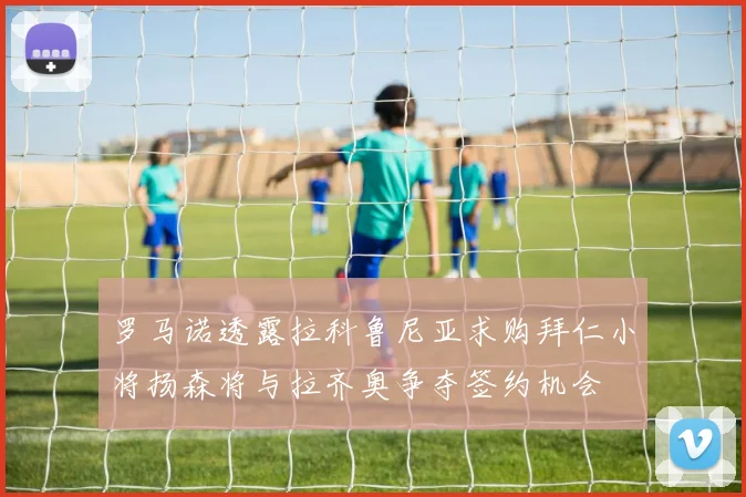 罗马诺透露拉科鲁尼亚求购拜仁小将扬森将与拉齐奥争夺签约机会