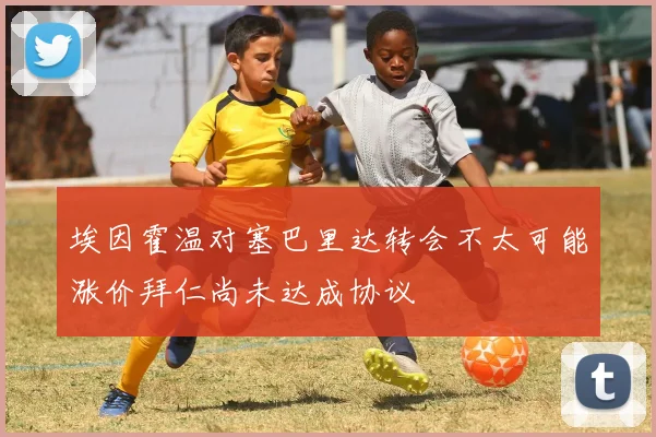 埃因霍温对塞巴里达转会不太可能涨价拜仁尚未达成协议