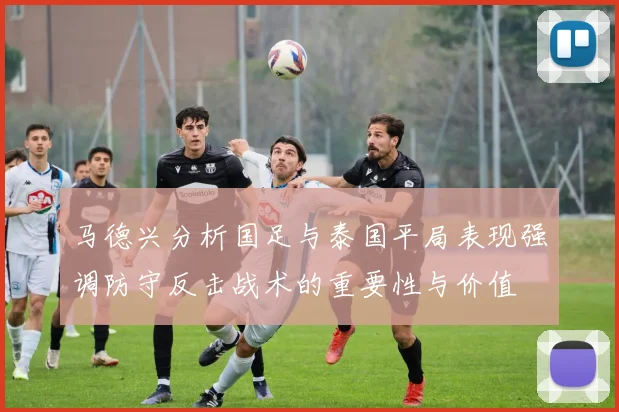 马德兴分析国足与泰国平局表现强调防守反击战术的重要性与价值