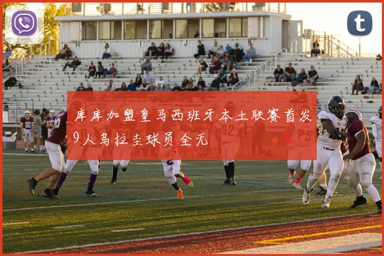 库库加盟皇马西班牙本土联赛首发9人乌拉圭球员全无