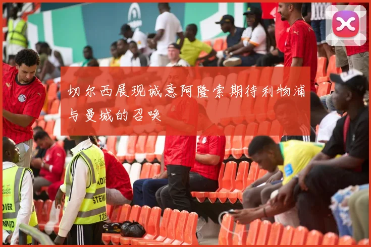 切尔西展现诚意阿隆索期待利物浦与曼城的召唤