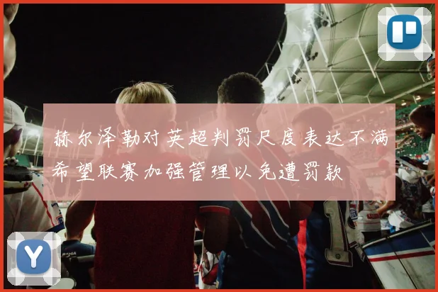 赫尔泽勒对英超判罚尺度表达不满希望联赛加强管理以免遭罚款