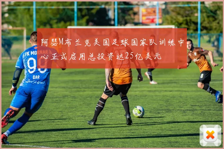 阿瑟M布兰克美国足球国家队训练中心正式启用总投资达25亿美元