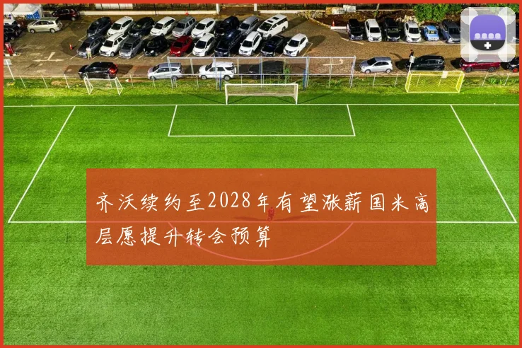 齐沃续约至2028年有望涨薪国米高层愿提升转会预算