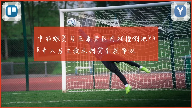 申花球员与王康禁区内相撞倒地VAR介入后主裁未判罚引发争议
