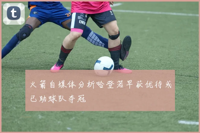 火箭自媒体分析哈登若早获优待或已助球队夺冠