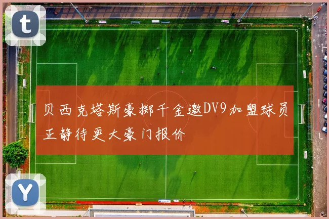 贝西克塔斯豪掷千金邀DV9加盟球员正静待更大豪门报价
