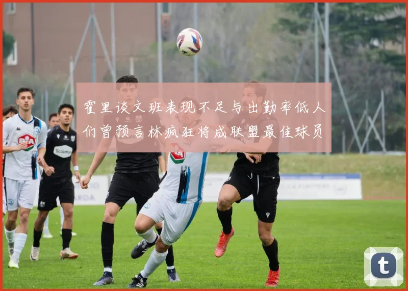 霍里谈文班表现不足与出勤率低人们曾预言林疯狂将成联盟最佳球员