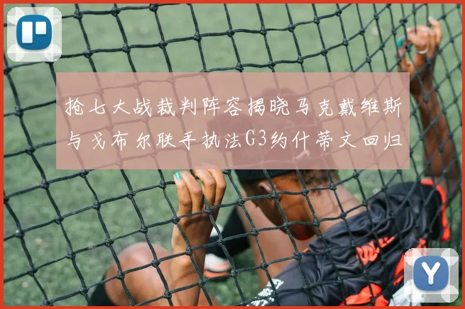 抢七大战裁判阵容揭晓马克戴维斯与戈布尔联手执法G3约什蒂文回归G2