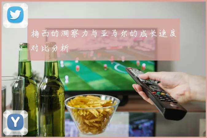 梅西的洞察力与亚马尔的成长速度对比分析