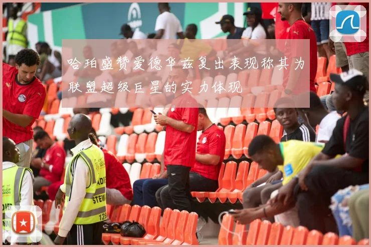 哈珀盛赞爱德华兹复出表现称其为联盟超级巨星的实力体现