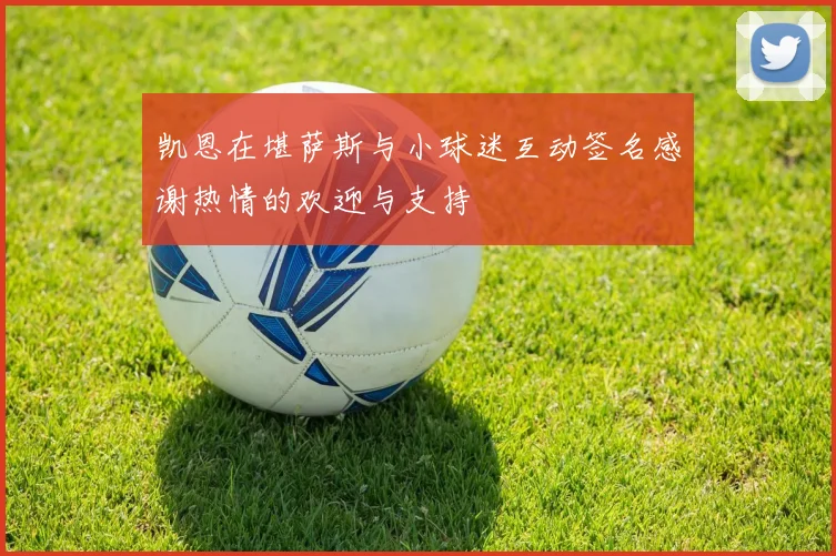 凯恩在堪萨斯与小球迷互动签名感谢热情的欢迎与支持